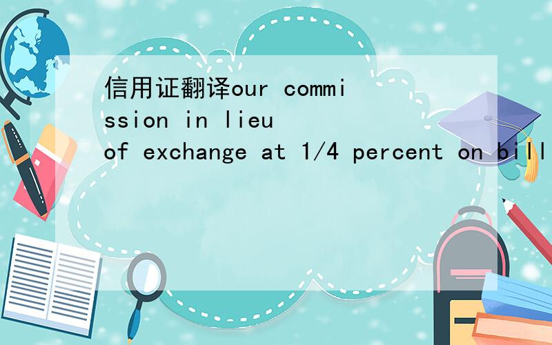 信用证翻译our commission in lieu of exchange at 1/4 percent on bill amount (minimum hkd350.00 or equivalent) is for account of beneficiary will be deducted from the proceeds at the time of reimbursement.