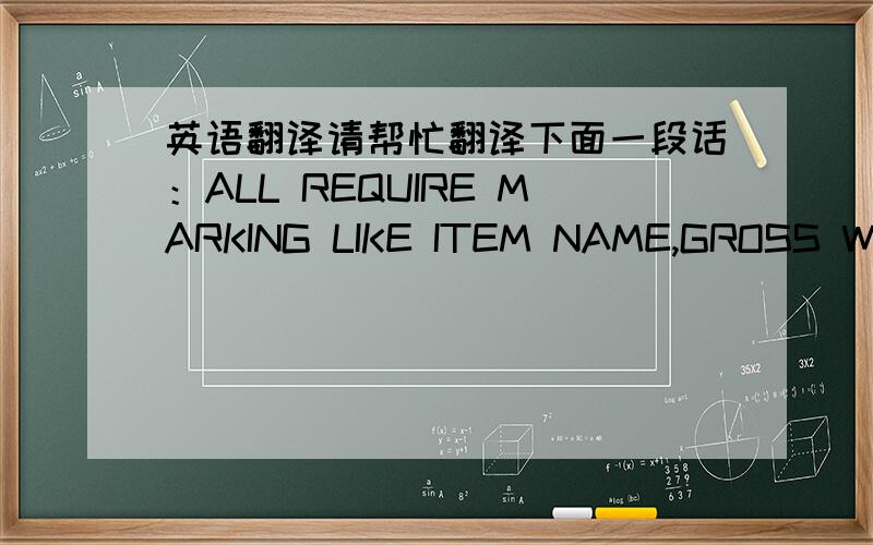 英语翻译请帮忙翻译下面一段话：ALL REQUIRE MARKING LIKE ITEM NAME,GROSS WT.,BATCH NO,COUNTRY OF ORIGIN SHOULD BE MARKED ON EACH AND EVERY DRUM.我们的货物没有用桶装,是直接打托的.说一下你们的理解.