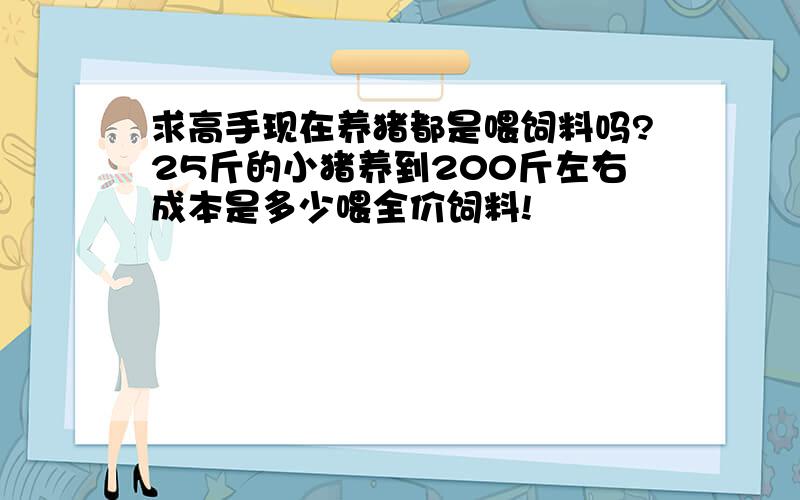 求高手现在养猪都是喂饲料吗?25斤的小猪养到200斤左右成本是多少喂全价饲料!