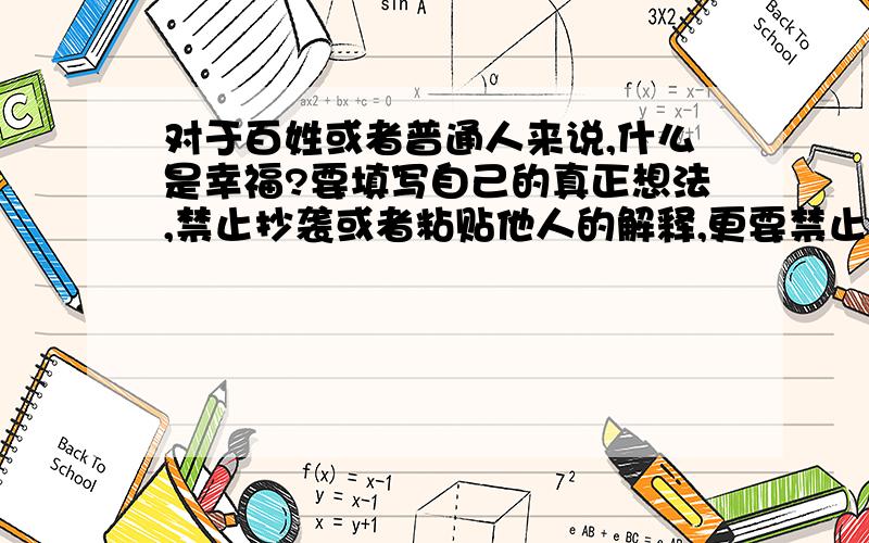 对于百姓或者普通人来说,什么是幸福?要填写自己的真正想法,禁止抄袭或者粘贴他人的解释,更要禁止书本上的解释!