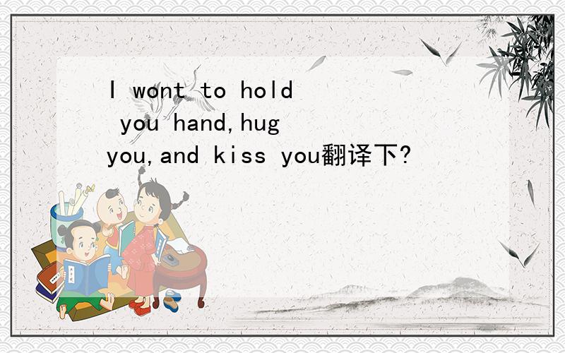 I wont to hold you hand,hug you,and kiss you翻译下?