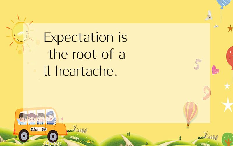 Expectation is the root of all heartache.