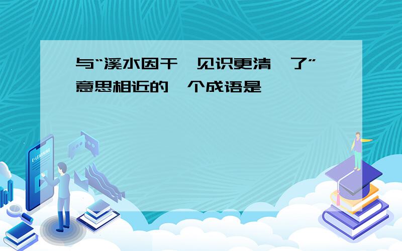 与“溪水因干涸见识更清冽了”意思相近的一个成语是