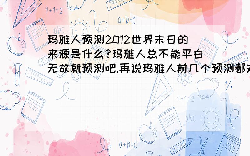 玛雅人预测2012世界末日的来源是什么?玛雅人总不能平白无故就预测吧,再说玛雅人前几个预测都对了.说实话我有点害怕...