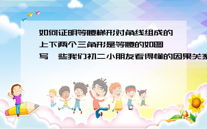 如何证明等腰梯形对角线组成的上下两个三角形是等腰的如图,写一些我们初二小朋友看得懂的因果关系式,