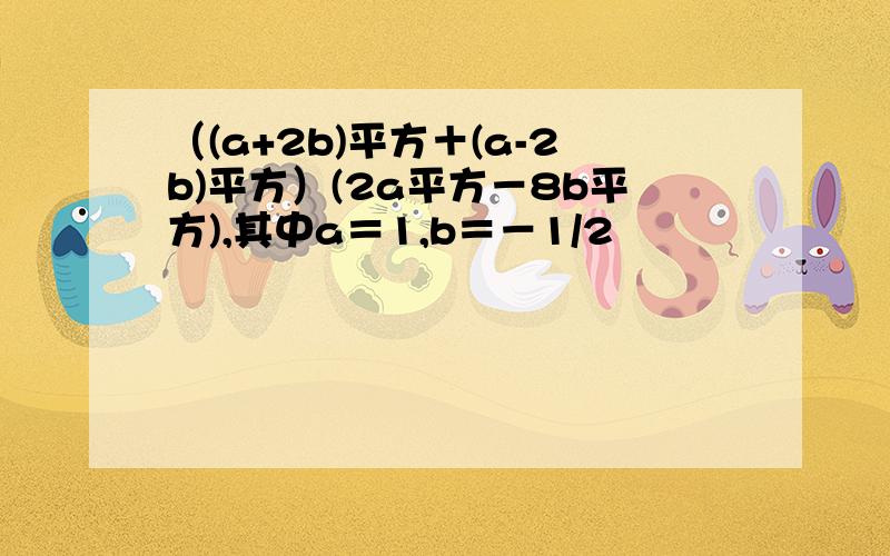 （(a+2b)平方＋(a-2b)平方）(2a平方－8b平方),其中a＝1,b＝－1/2