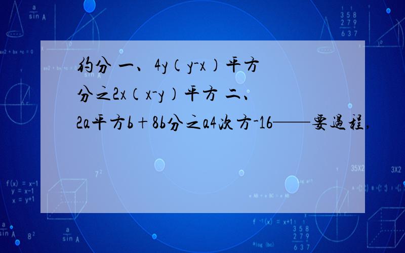 约分 一、4y（y-x）平方分之2x（x-y）平方 二、2a平方b+8b分之a4次方-16——要过程,