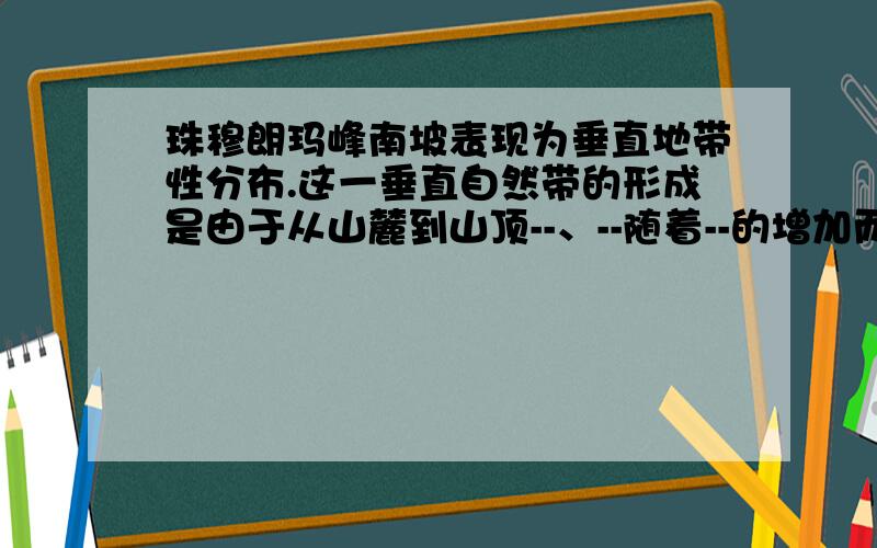 珠穆朗玛峰南坡表现为垂直地带性分布.这一垂直自然带的形成是由于从山麓到山顶--、--随着--的增加而变化