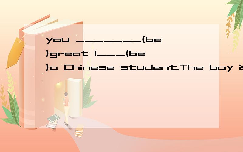 you _______(be)great I___(be)a Chinese student.The boy is Bill Allan Smith.______is his first name