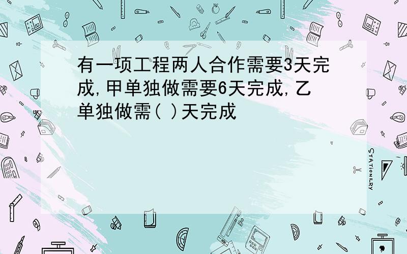 有一项工程两人合作需要3天完成,甲单独做需要6天完成,乙单独做需( )天完成