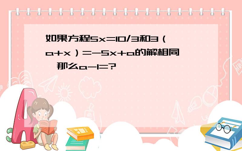 如果方程5x=10/3和3（a+x）=-5x+a的解相同,那么a-1=?