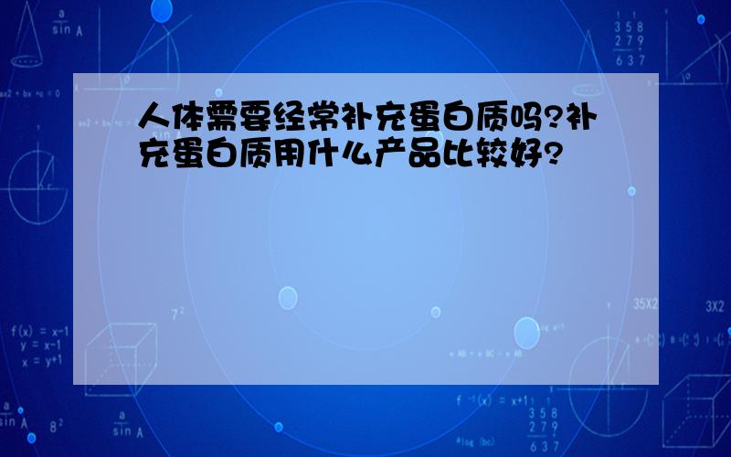 人体需要经常补充蛋白质吗?补充蛋白质用什么产品比较好?