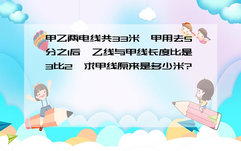 甲乙两电线共33米,甲用去5分之1后,乙线与甲线长度比是3比2,求甲线原来是多少米?