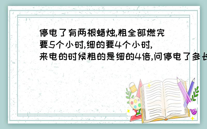 停电了有两根蜡烛,粗全部燃完要5个小时,细的要4个小时,来电的时候粗的是细的4倍,问停电了多长时间