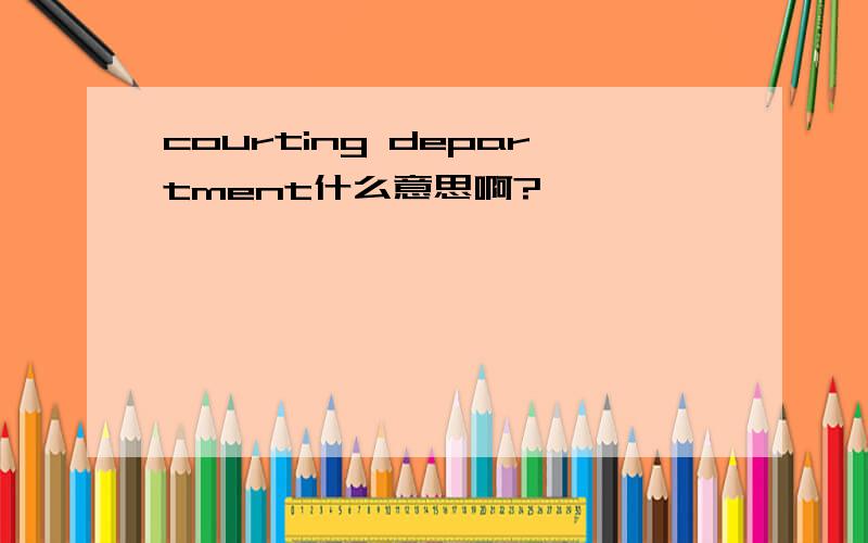 courting department什么意思啊?