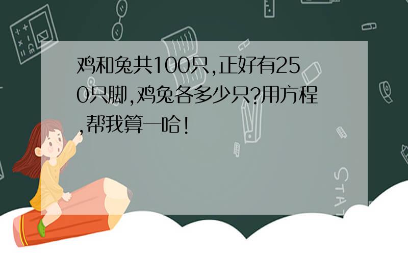 鸡和兔共100只,正好有250只脚,鸡兔各多少只?用方程,帮我算一哈!