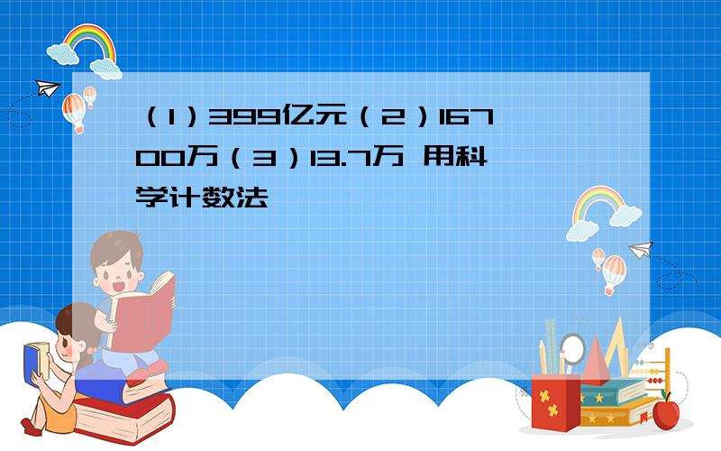 （1）399亿元（2）16700万（3）13.7万 用科学计数法