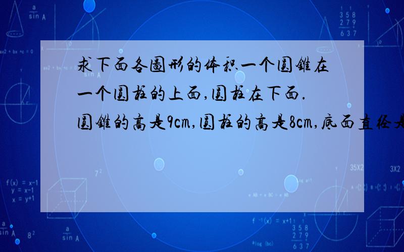 求下面各图形的体积一个圆锥在一个圆柱的上面,圆柱在下面.圆锥的高是9cm,圆柱的高是8cm,底面直径是6cm,