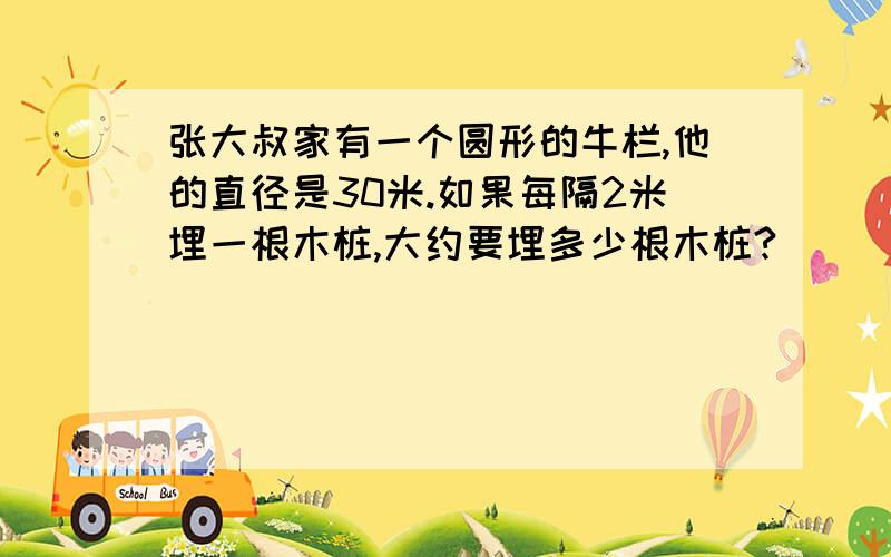 张大叔家有一个圆形的牛栏,他的直径是30米.如果每隔2米埋一根木桩,大约要埋多少根木桩?