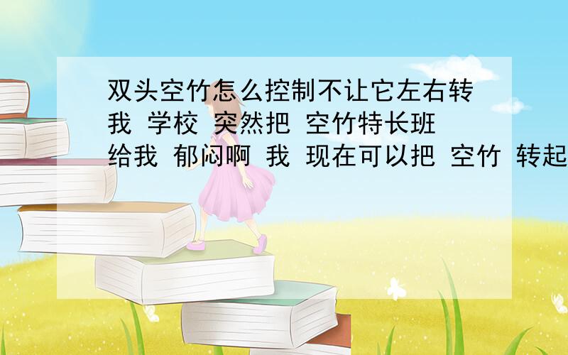 双头空竹怎么控制不让它左右转我 学校 突然把 空竹特长班给我 郁闷啊 我 现在可以把 空竹 转起来了 就是控制不了 它 老是 左右转 一会九 缠8字了 所以 人就要跟 着 转 怎么 控制它 不转啊