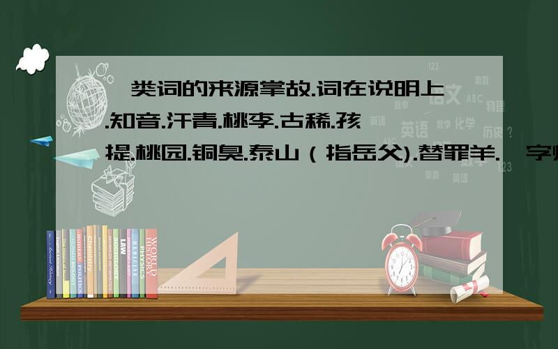 一类词的来源掌故.词在说明上.知音.汗青.桃李.古稀.孩提.桃园.铜臭.泰山（指岳父).替罪羊.一字师.三不知.东道主.安乐窝.一言堂.刘海儿.