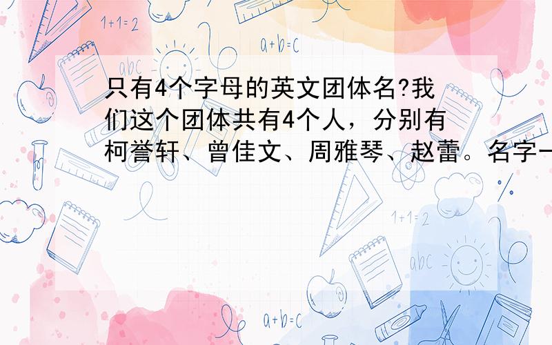 只有4个字母的英文团体名?我们这个团体共有4个人，分别有柯誉轩、曾佳文、周雅琴、赵蕾。名字一定要显十分高尚、崇高哦！还有一定要是4个英语单词，加意思。字母不能重复。