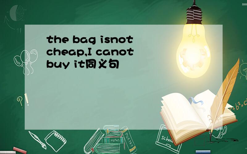 the bag isnot cheap,I canot buy it同义句