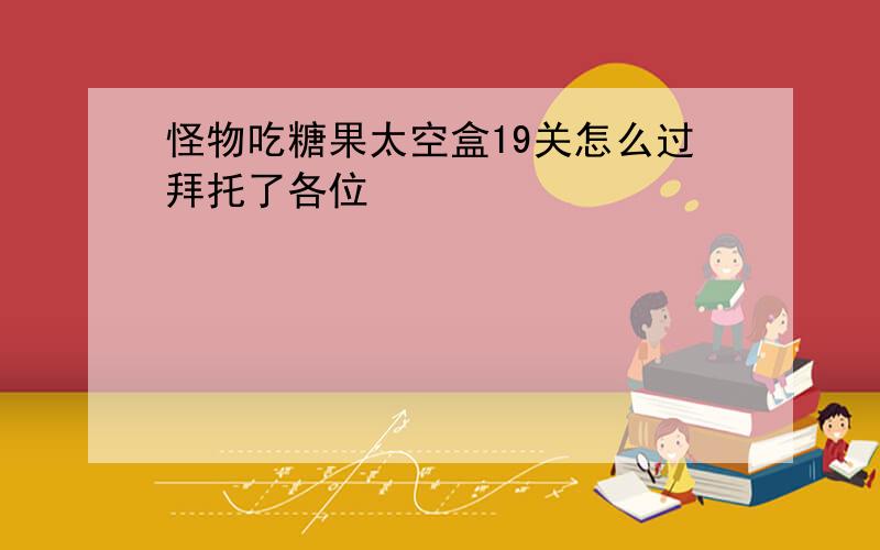 怪物吃糖果太空盒19关怎么过拜托了各位