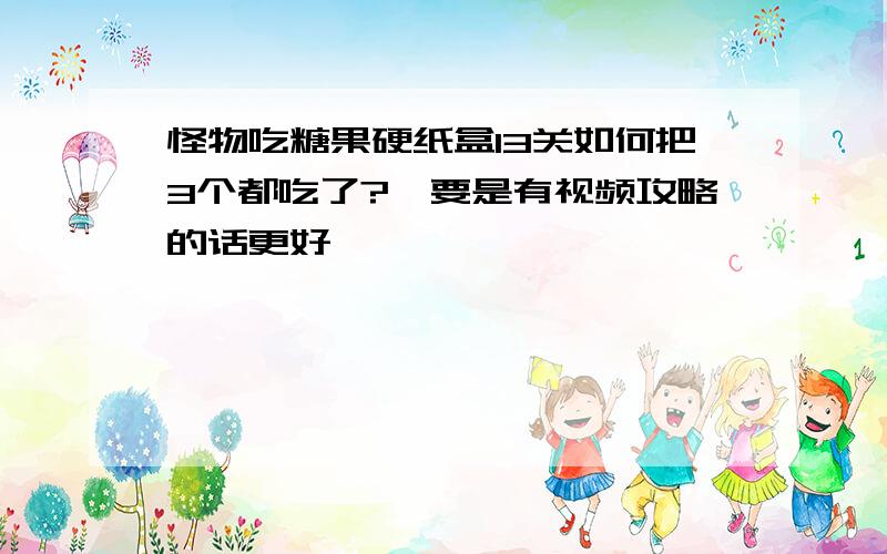 怪物吃糖果硬纸盒13关如何把3个都吃了?　要是有视频攻略的话更好、