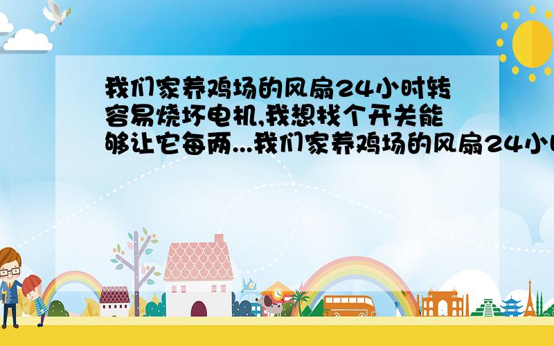 我们家养鸡场的风扇24小时转容易烧坏电机,我想找个开关能够让它每两...我们家养鸡场的风扇24小时转容易烧坏电机,我想找个开关能够让它每两小时停20分钟休息后自动再开机然后循环工作.