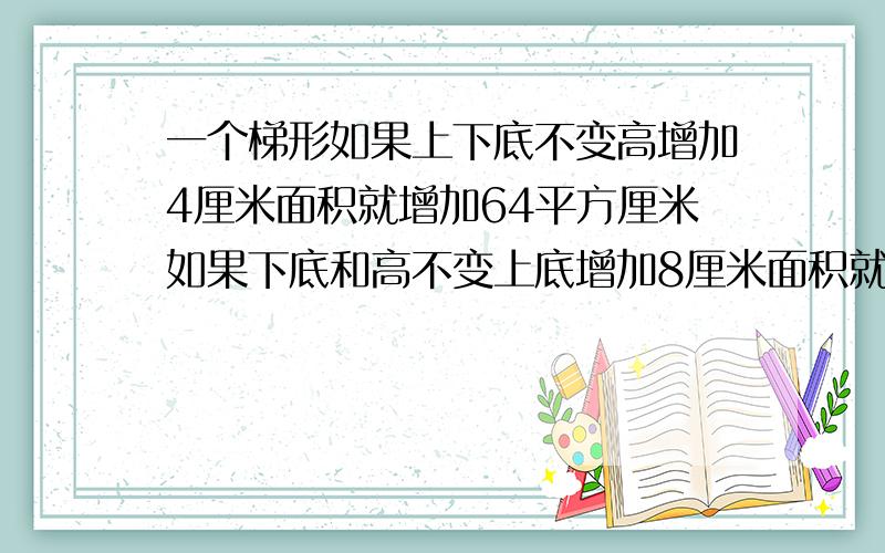 一个梯形如果上下底不变高增加4厘米面积就增加64平方厘米如果下底和高不变上底增加8厘米面积就增加40平方