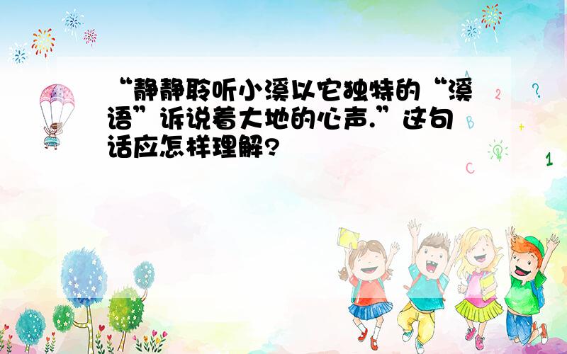 “静静聆听小溪以它独特的“溪语”诉说着大地的心声.”这句话应怎样理解?