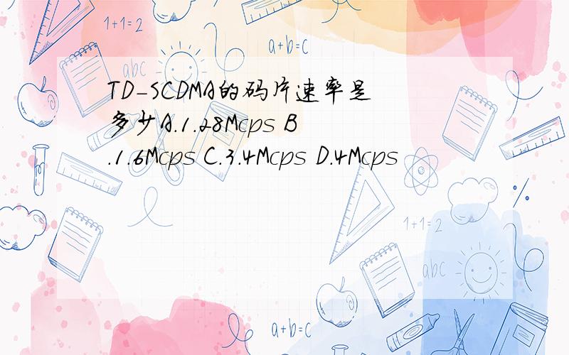 TD-SCDMA的码片速率是多少A.1.28Mcps B.1.6Mcps C.3.4Mcps D.4Mcps