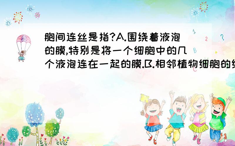 胞间连丝是指?A.围绕着液泡的膜,特别是将一个细胞中的几个液泡连在一起的膜.B.相邻植物细胞的细胞质联合C.加厚的细胞壁上的孔D.核膜上的孔请问谁知道答案,别且可以说出所以然.