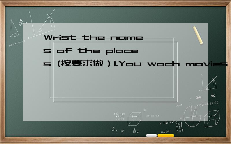 Wrist the names of the places (按要求做）1.You wach movies here.It's_______________.2.Policemen work here.It's_______________.3.You put money in here.It's_______________.4.you buy food here.It's_______________.