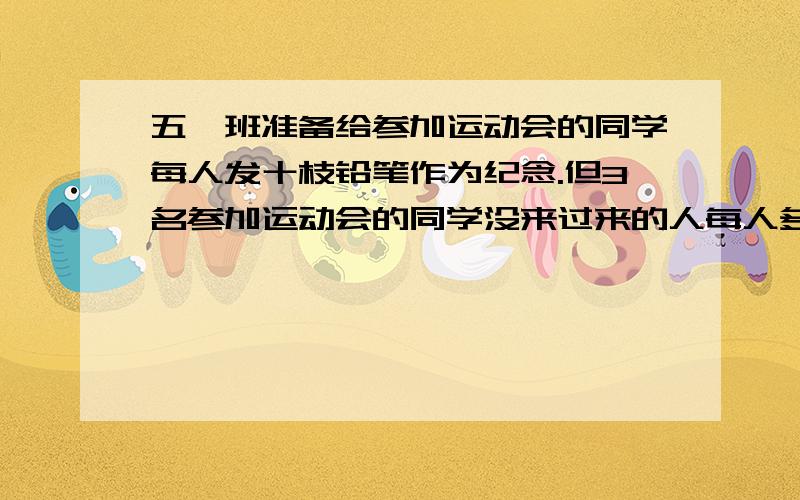 五一班准备给参加运动会的同学每人发十枝铅笔作为纪念.但3名参加运动会的同学没来过来的人每人多发了两枝,还剩六枝,来参加运动会的人有多少?