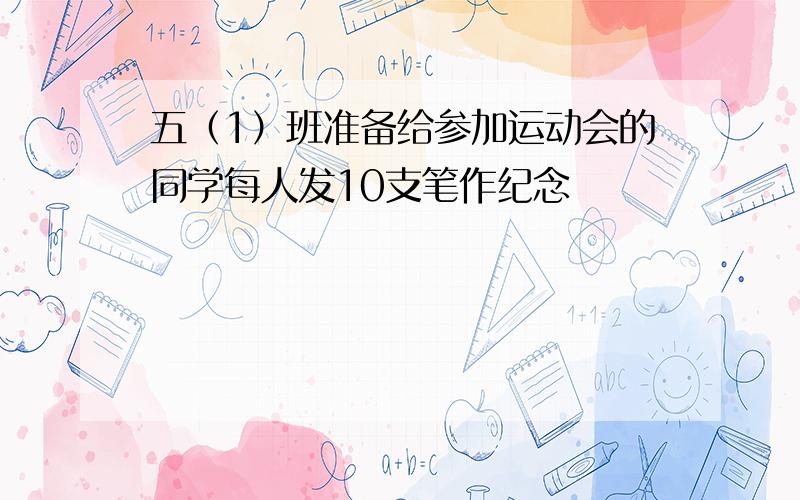 五（1）班准备给参加运动会的同学每人发10支笔作纪念