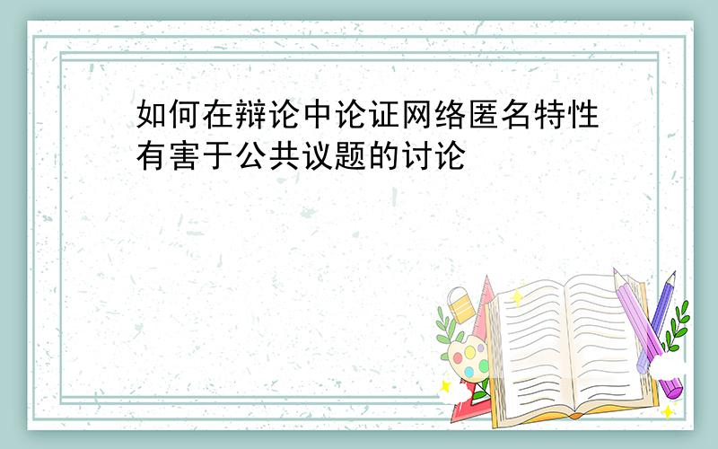 如何在辩论中论证网络匿名特性有害于公共议题的讨论