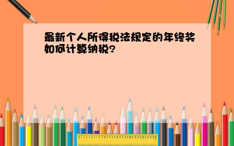 最新个人所得税法规定的年终奖如何计算纳税?