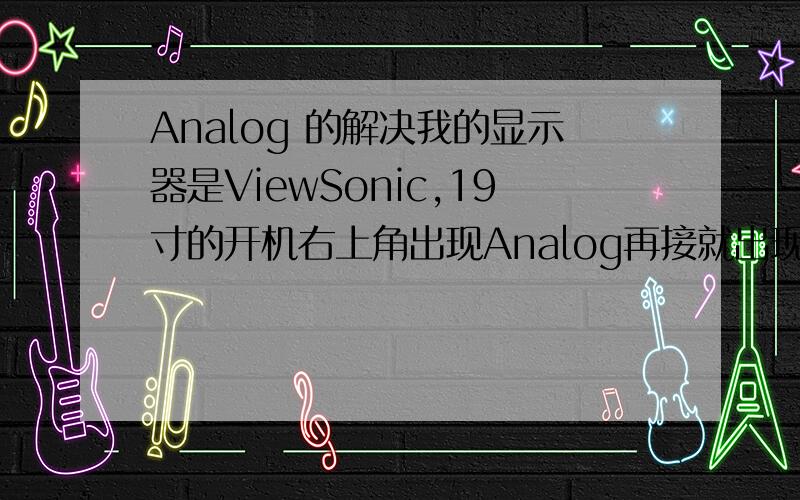 Analog 的解决我的显示器是ViewSonic,19寸的开机右上角出现Analog再接就出现：for best picture quality change resolution to 1440ⅹ900 press