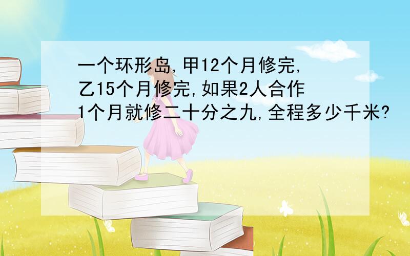 一个环形岛,甲12个月修完,乙15个月修完,如果2人合作1个月就修二十分之九,全程多少千米?