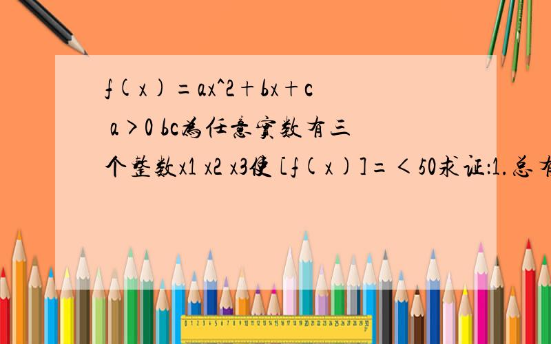 f(x)=ax^2+bx+c a>0 bc为任意实数有三个整数x1 x2 x3使 [f(x)]=＜50求证：1.总有一个整数使50>=f(x+1)>=f(x)>=-502.a>100不好意思