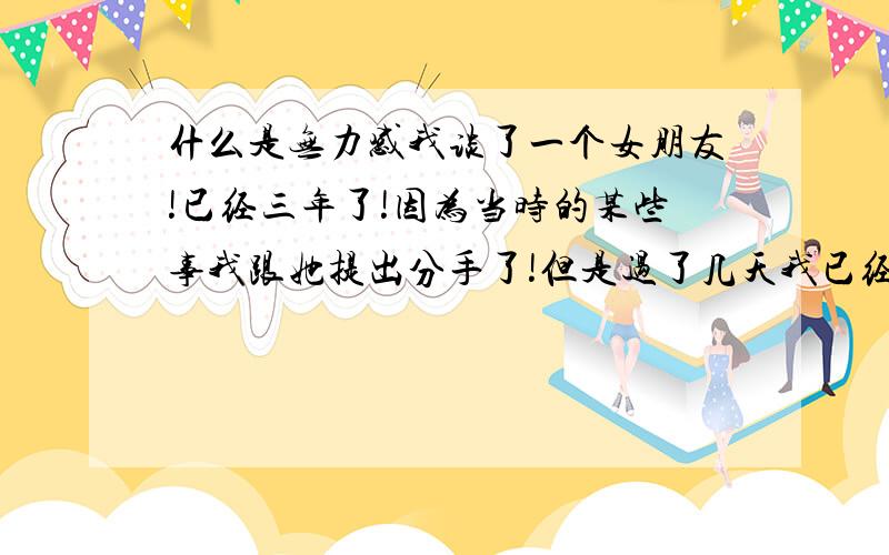 什么是无力感我谈了一个女朋友!已经三年了!因为当时的某些事我跟她提出分手了!但是过了几天我已经后悔了!现在我一直在努力的挽回这段感情!但是现在有个男的在追她!她对那个男的也印