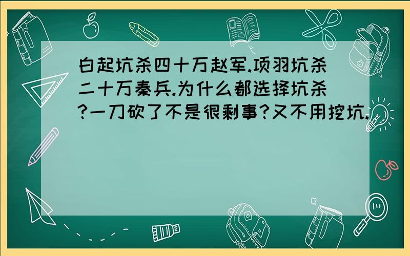 白起坑杀四十万赵军.项羽坑杀二十万秦兵.为什么都选择坑杀?一刀砍了不是很剩事?又不用挖坑.