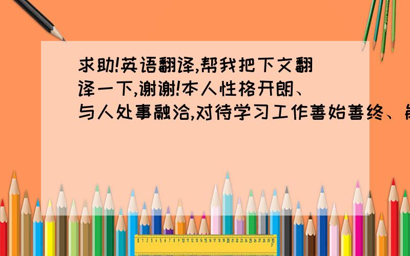 求助!英语翻译,帮我把下文翻译一下,谢谢!本人性格开朗、与人处事融洽,对待学习工作善始善终、能承受日益严峻的竞争压力,并能在成功与失败中不断积累完善自己.擅长软件开发建模、业务