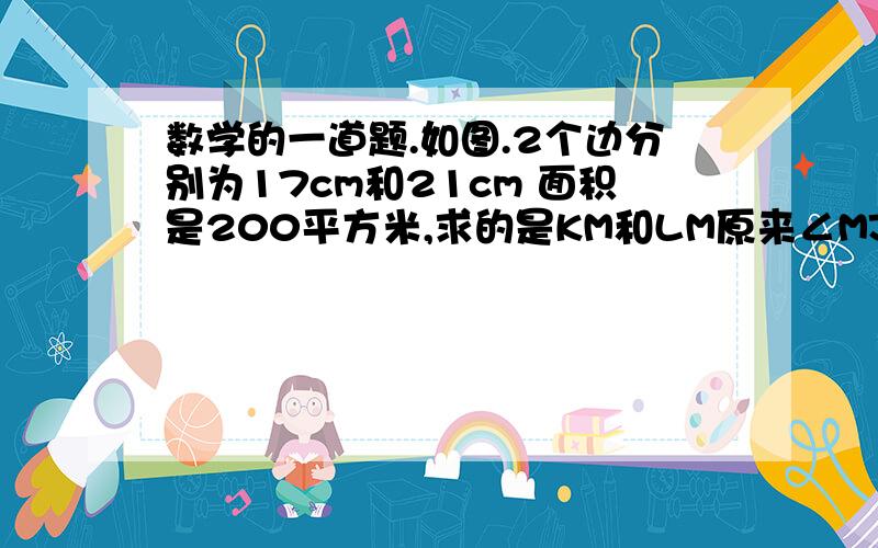 数学的一道题.如图.2个边分别为17cm和21cm 面积是200平方米,求的是KM和LM原来∠MJK=21度