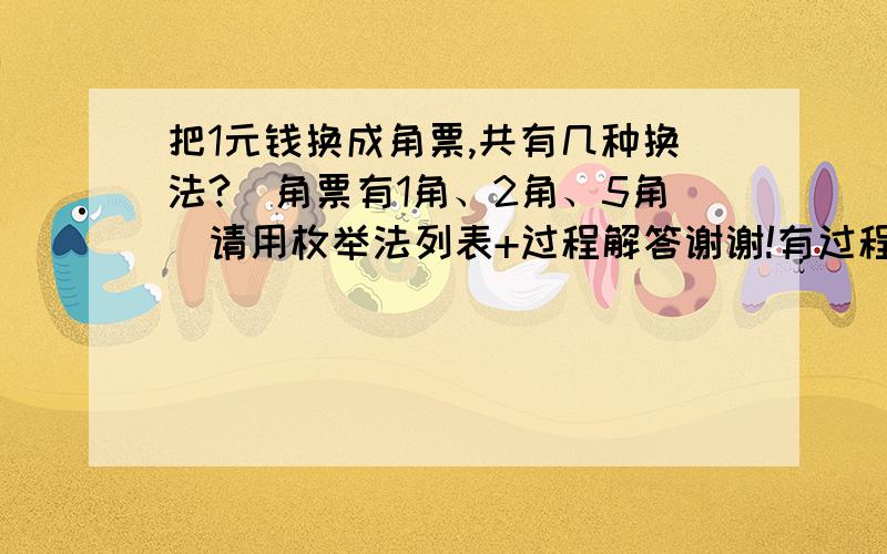 把1元钱换成角票,共有几种换法?（角票有1角、2角、5角）请用枚举法列表+过程解答谢谢!有过程就行，好的+分