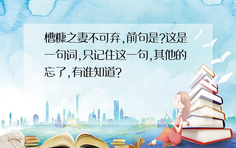 槽糠之妻不可弃,前句是?这是一句词,只记住这一句,其他的忘了,有谁知道?