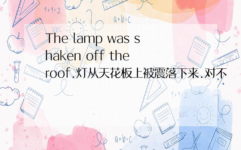 The lamp was shaken off the roof.灯从天花板上被震落下来.对不