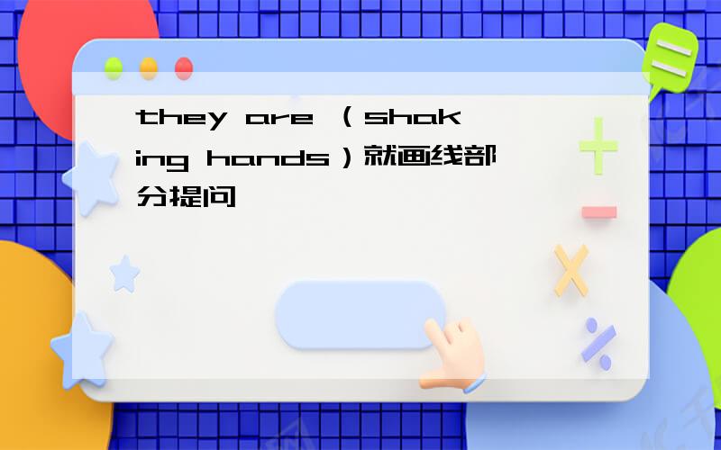 they are （shaking hands）就画线部分提问